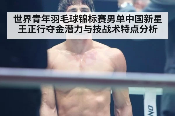 世界青年羽毛球锦标赛男单中国新星王正行夺金潜力与技战术特点分析