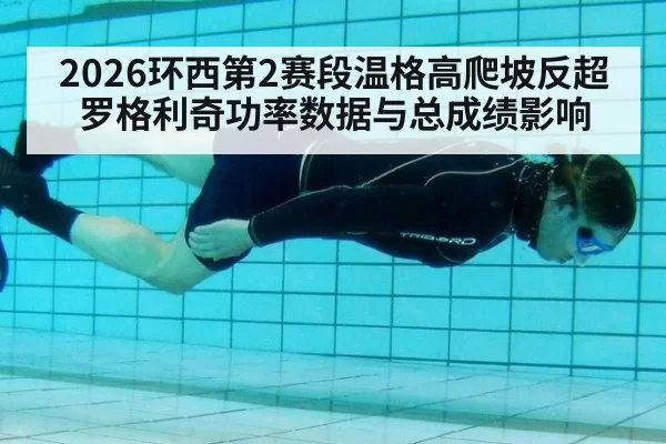 2026环西第2赛段温格高爬坡反超罗格利奇功率数据与总成绩影响