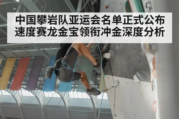 中国攀岩队亚运会名单正式公布 速度赛龙金宝领衔冲金深度分析