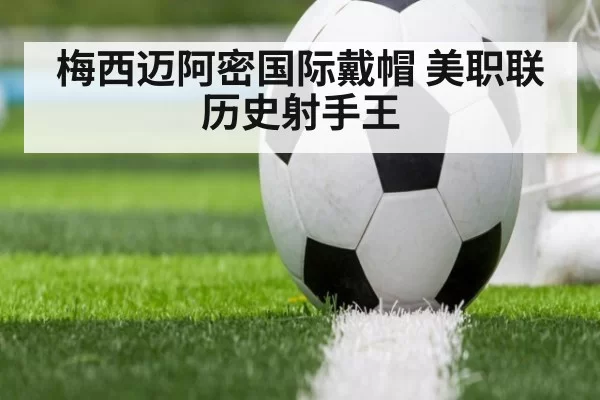 梅西迈阿密国际戴帽 美职联历史射手王