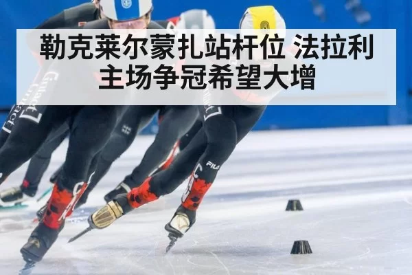 勒克莱尔蒙扎站杆位 法拉利主场争冠希望大增